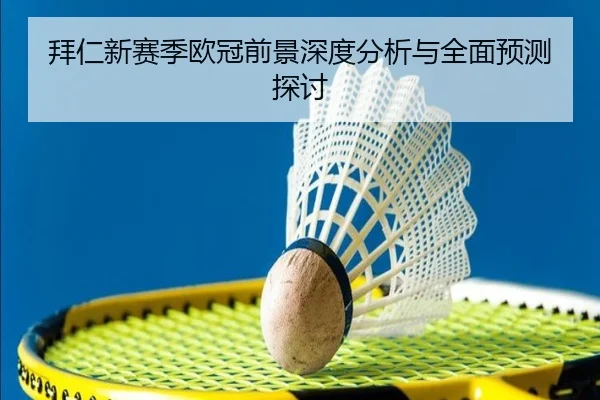 拜仁新赛季欧冠前景深度分析与全面预测探讨